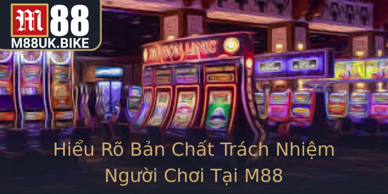 Hiểu Rõ Bản Chất Trách Nhiệm Người Chơi Tại M88