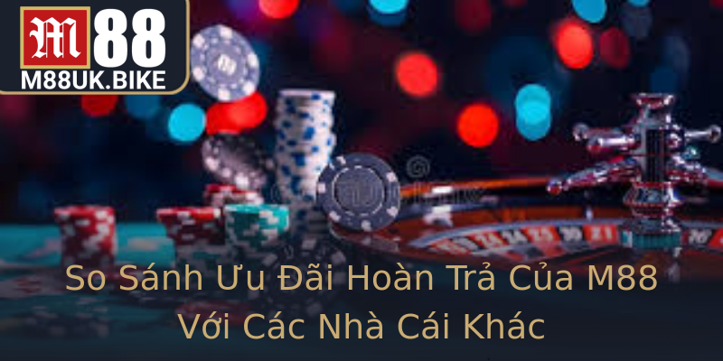 So Sánh Ưu Đãi Hoàn Trả Của M88 Với Các Nhà Cái Khác